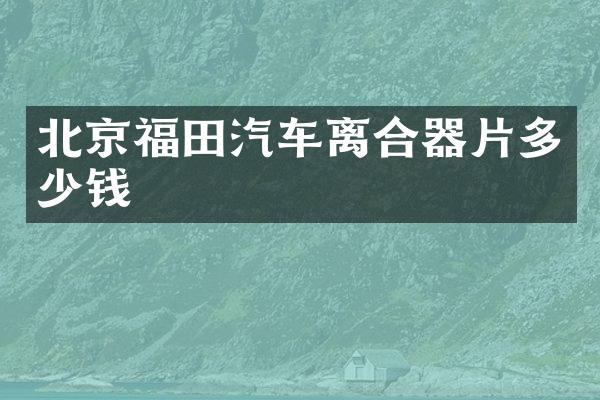 北京福田汽车离合器片多少钱
