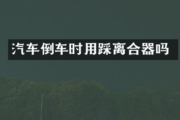汽车倒车时用踩离合器吗