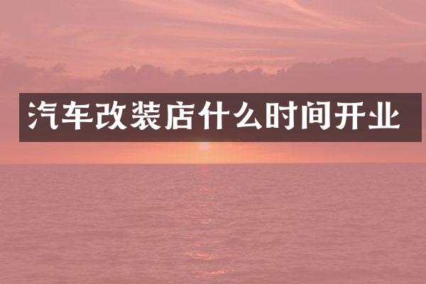 汽车改装店什么时间开业