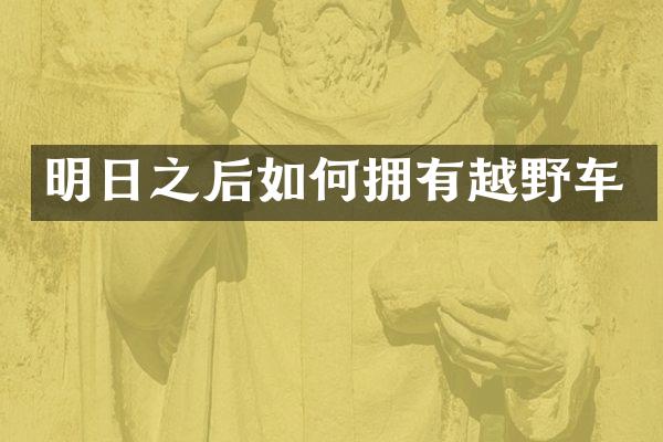 明日之后如何拥有越野车