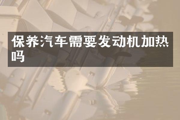 保养汽车需要发动机加热吗