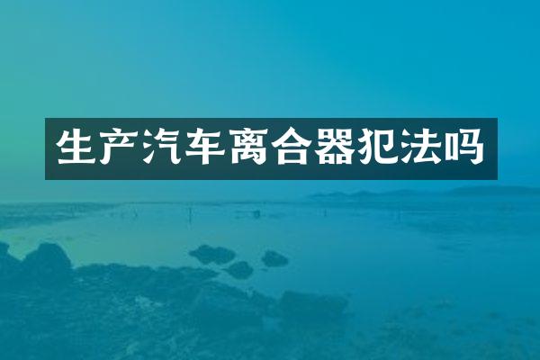 生产汽车离合器犯法吗