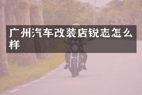 广州汽车改装店锐志怎么样
