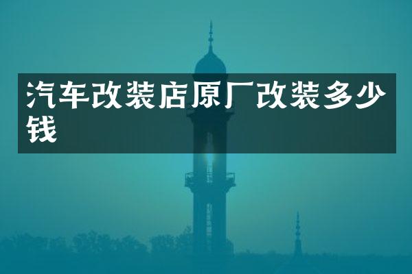汽车改装店原厂改装多少钱