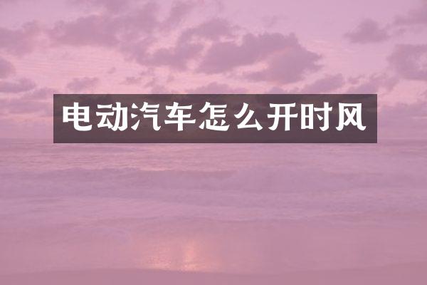 电动汽车怎么开时风