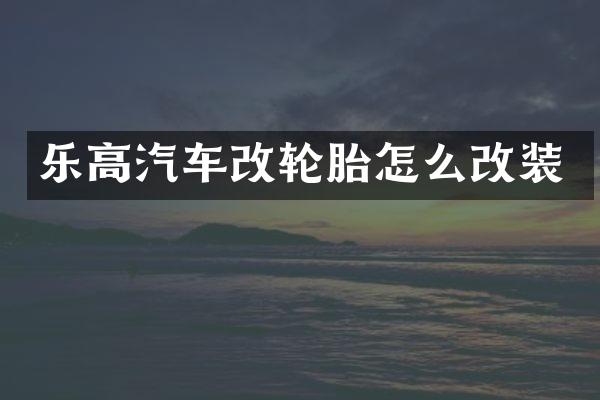 乐高汽车改轮胎怎么改装