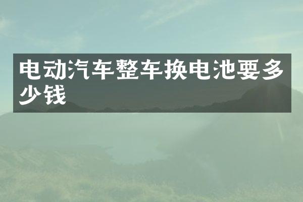 电动汽车整车换电池要多少钱