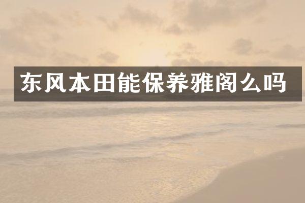 东风本田能保养雅阁么吗