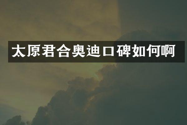 太原君合奥迪口碑如何啊