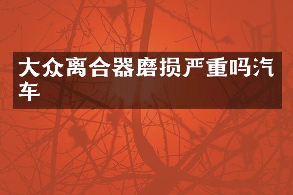大众离合器磨损严重吗汽车