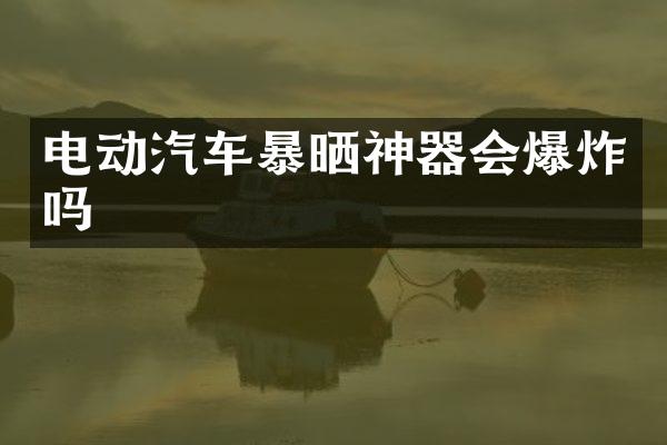 电动汽车暴晒神器会爆炸吗
