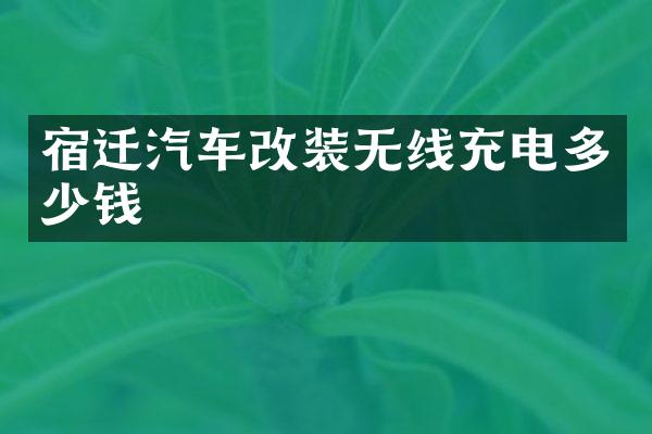 宿迁汽车改装无线充电多少钱