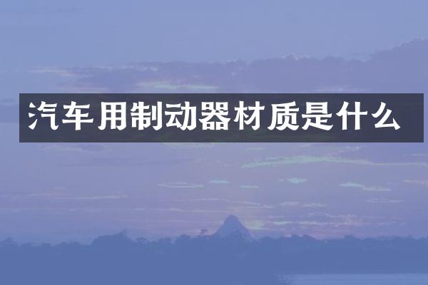 汽车用制动器材质是什么