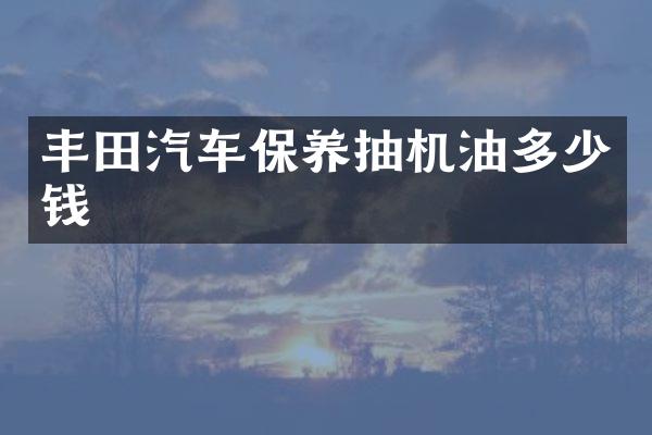 丰田汽车保养抽机油多少钱