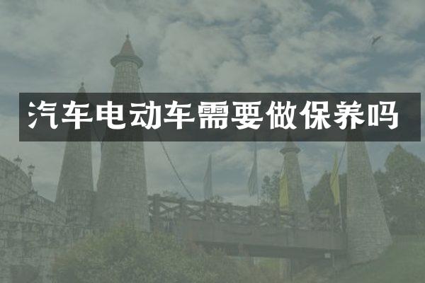 汽车电动车需要做保养吗