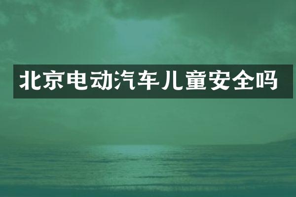 北京电动汽车儿童安全吗