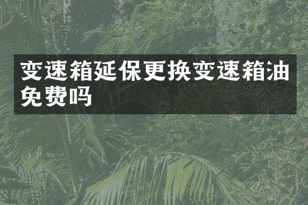 变速箱延保更换变速箱油免费吗