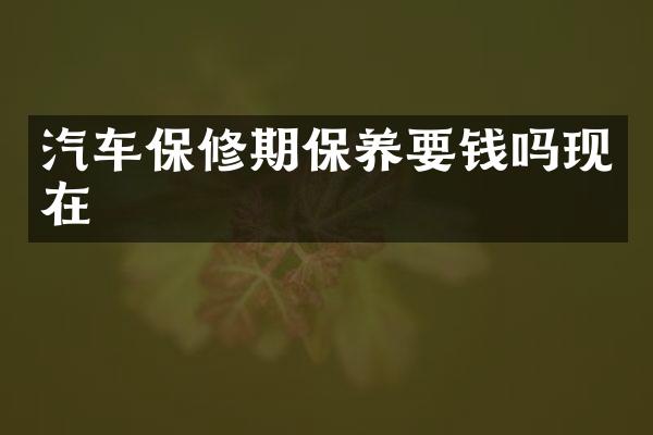 汽车保修期保养要钱吗现在