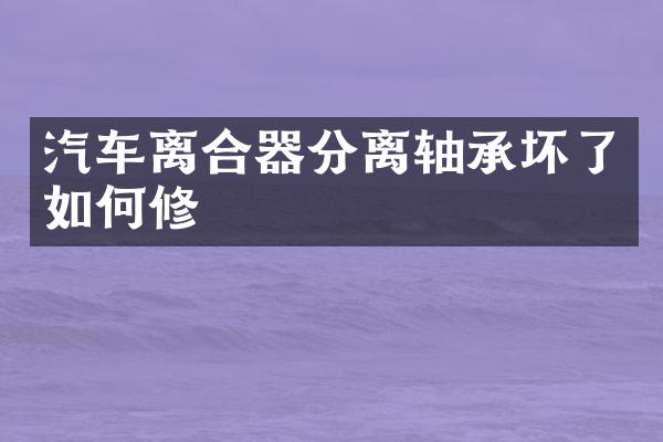 汽车离合器分离轴承坏了如何修
