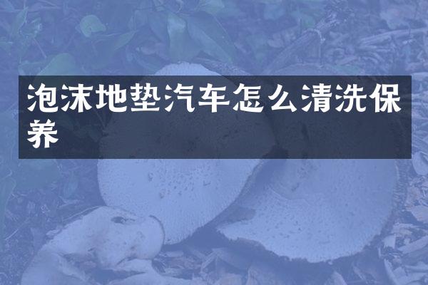 泡沫地垫汽车怎么清洗保养