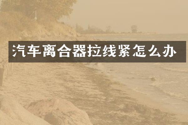 汽车离合器拉线紧怎么办