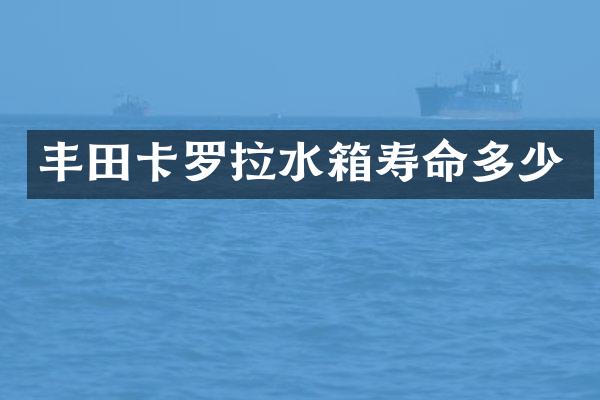 丰田卡罗拉水箱寿命多少