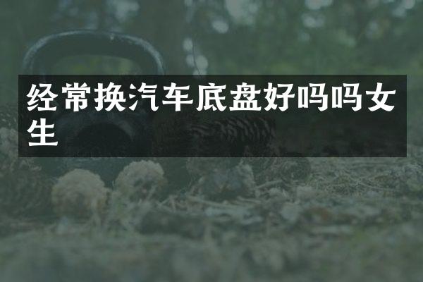 经常换汽车底盘好吗吗女生