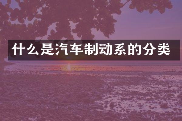 什么是汽车制动系的分类