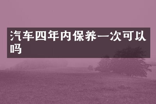汽车四年内保养一次可以吗