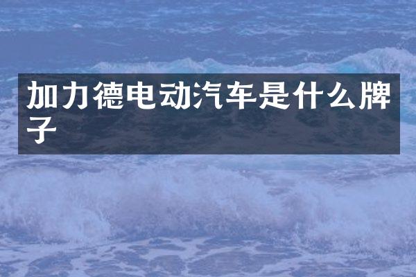 加力德电动汽车是什么牌子