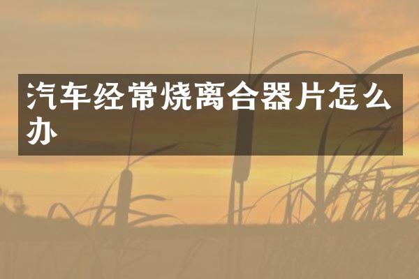 汽车经常烧离合器片怎么办