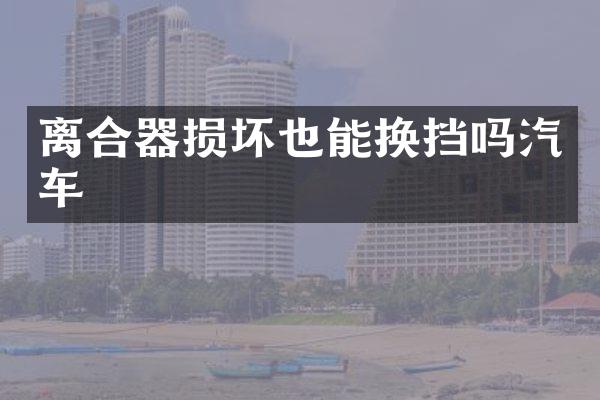 离合器损坏也能换挡吗汽车