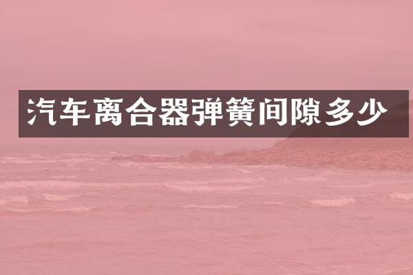 汽车离合器弹簧间隙多少