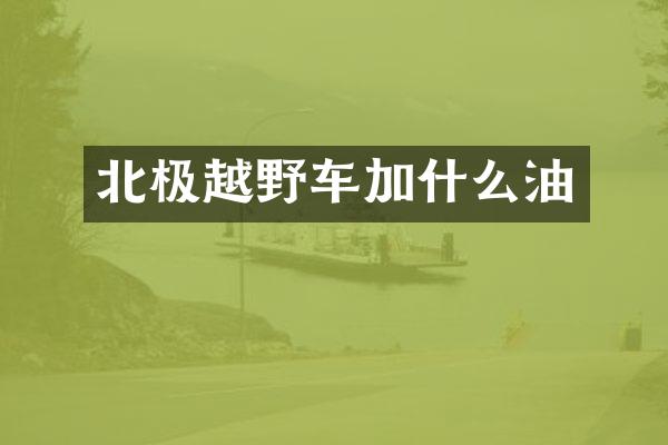 北极越野车加什么油
