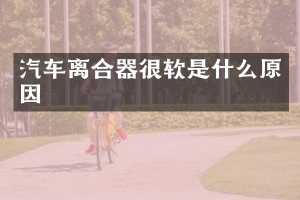 汽车离合器很软是什么原因