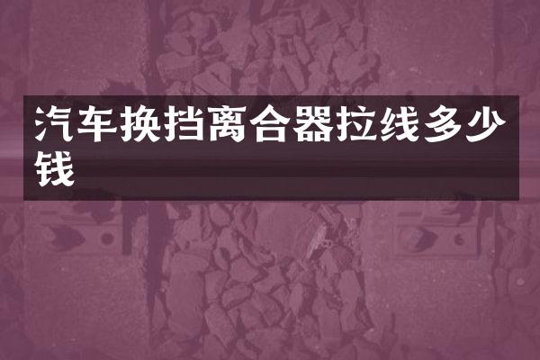 汽车换挡离合器拉线多少钱