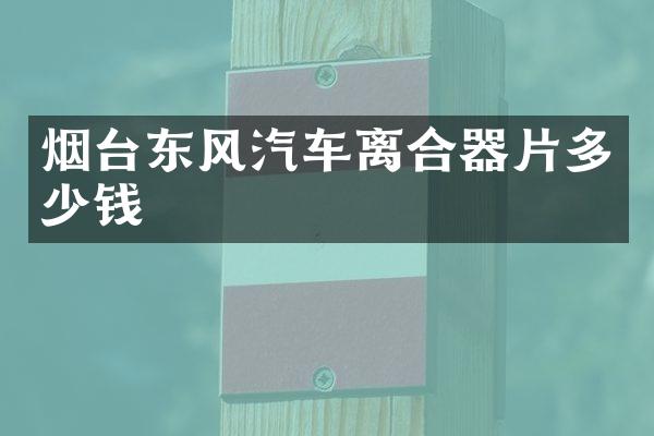 烟台东风汽车离合器片多少钱