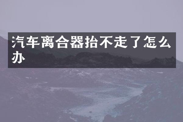 汽车离合器抬不走了怎么办