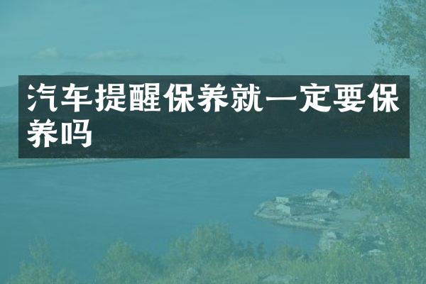 汽车提醒保养就一定要保养吗