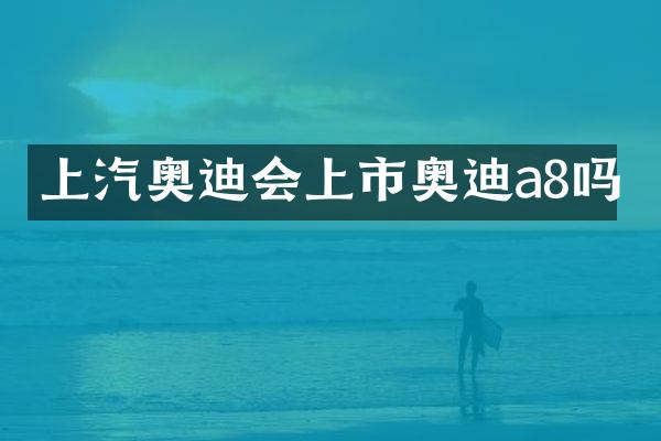 上汽奥迪会上市奥迪a8吗