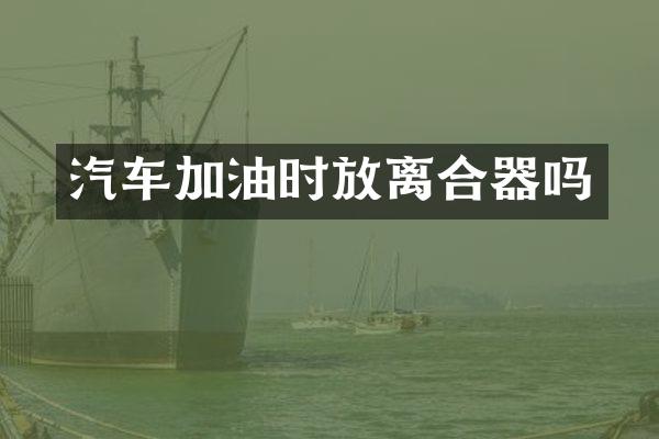 汽车加油时放离合器吗