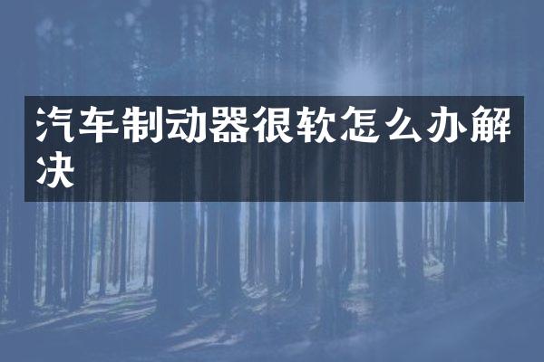 汽车制动器很软怎么办解决