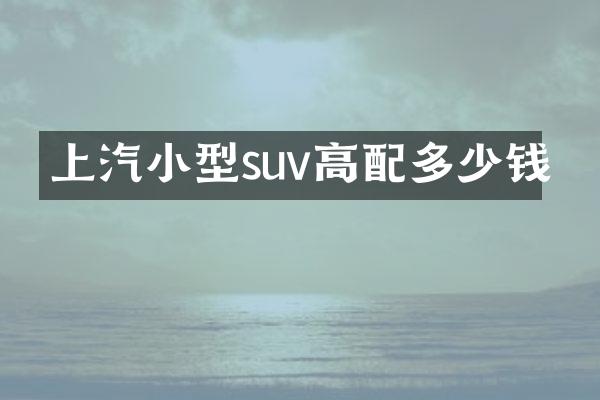 上汽小型suv高配多少钱