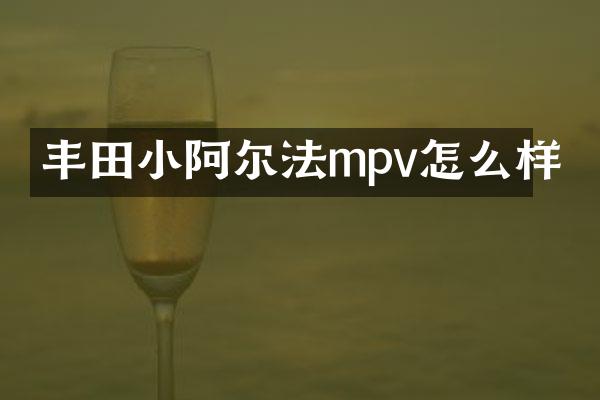 丰田小阿尔法mpv怎么样