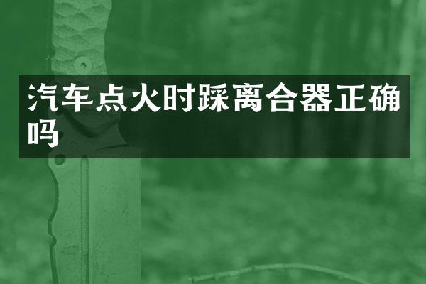 汽车点火时踩离合器正确吗