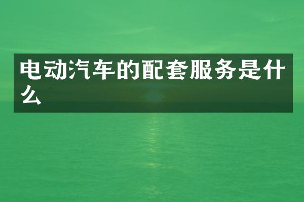 电动汽车的配套服务是什么