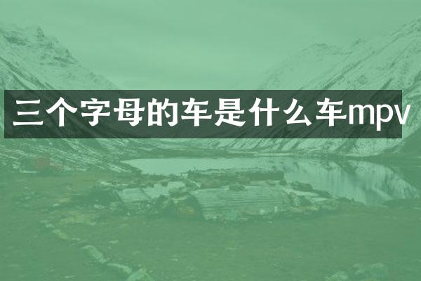 三个字母的车是什么车mpv