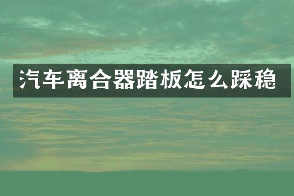 汽车离合器踏板怎么踩稳