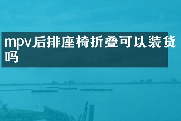 mpv后排座椅折叠可以装货吗