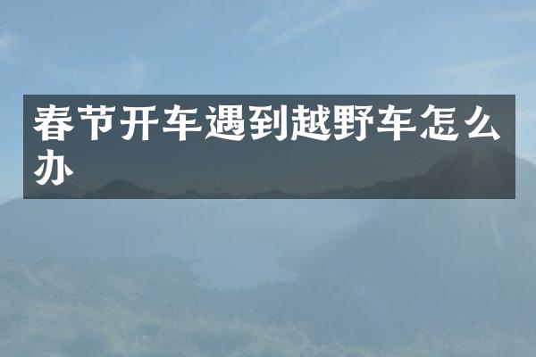 春节开车遇到越野车怎么办
